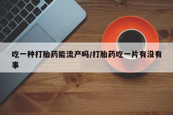 堕胎药如何购买吃一种打胎药能流产吗/打胎药吃一片有没有事
