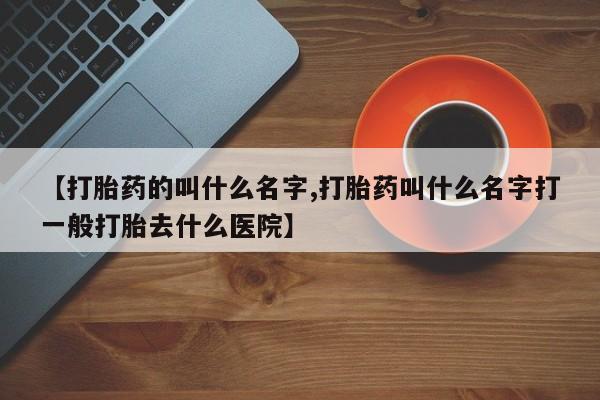 堕胎药如何购买【打胎药的叫什么名字,打胎药叫什么名字打一般打胎去什么医院】