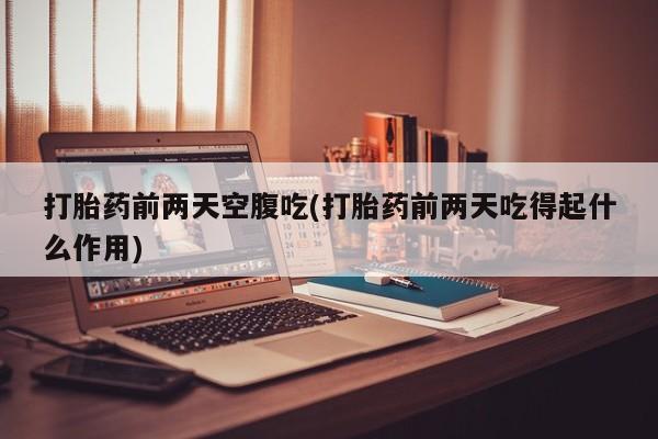 堕胎药如何购买打胎药前两天空腹吃(打胎药前两天吃得起什么作用)