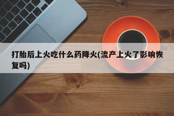 堕胎药如何购买打胎后上火吃什么药降火(流产上火了影响恢复吗)