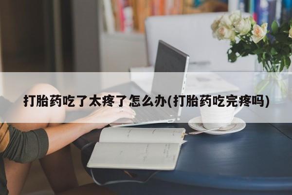 堕胎药如何购买打胎药吃了太疼了怎么办(打胎药吃完疼吗)