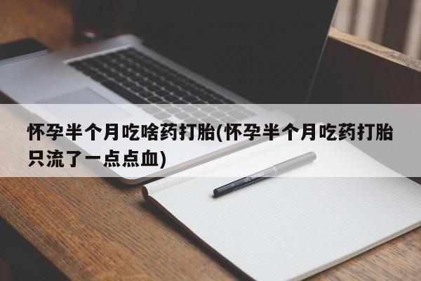 堕胎药如何购买怀孕半个月吃啥药打胎(怀孕半个月吃药打胎只流了一点点血)