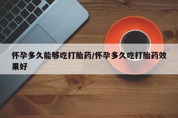 堕胎药如何购买怀孕多久能够吃打胎药/怀孕多久吃打胎药效果好