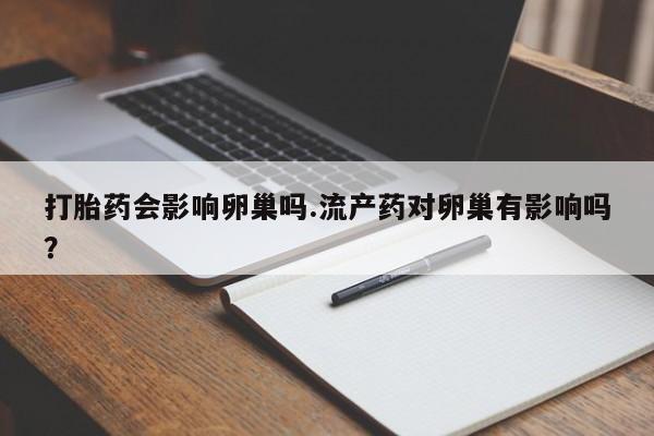 堕胎药如何购买打胎药会影响卵巢吗.流产药对卵巢有影响吗？