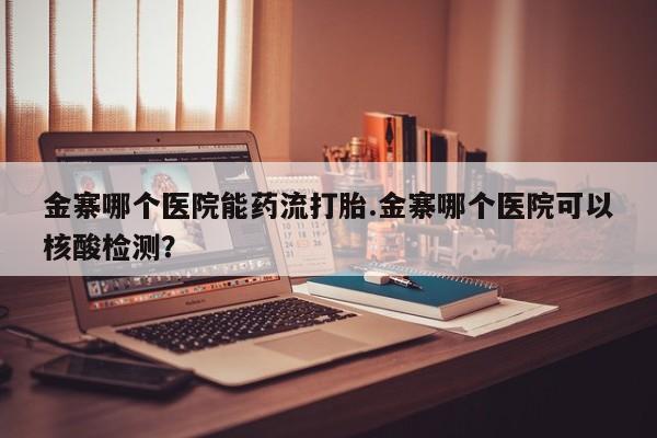 堕胎药如何购买金寨哪个医院能药流打胎.金寨哪个医院可以核酸检测？
