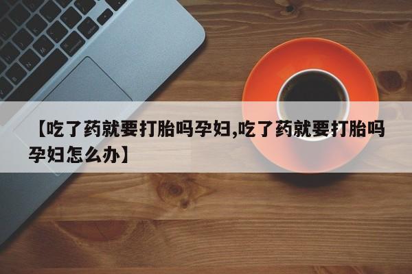 堕胎药如何购买【吃了药就要打胎吗孕妇,吃了药就要打胎吗孕妇怎么办】