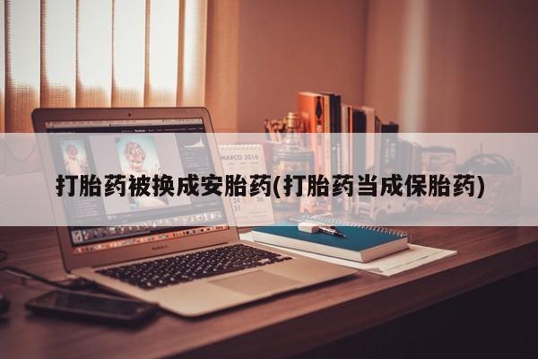 堕胎药如何购买打胎药被换成安胎药(打胎药当成保胎药)