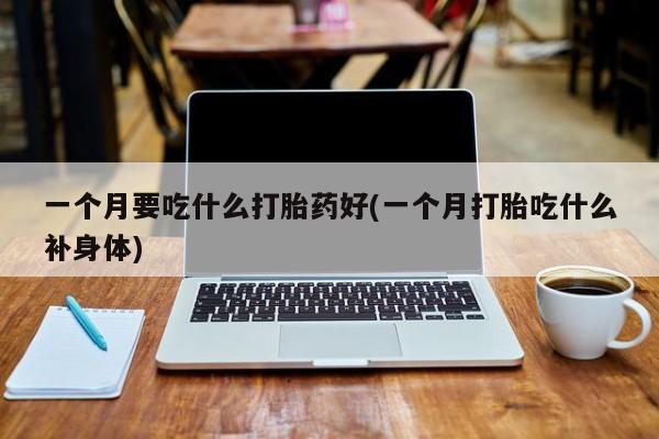 堕胎药如何购买一个月要吃什么打胎药好(一个月打胎吃什么补身体)