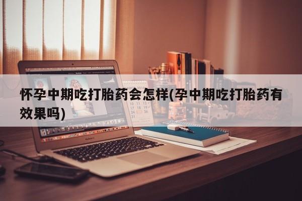 堕胎药如何购买怀孕中期吃打胎药会怎样(孕中期吃打胎药有效果吗)