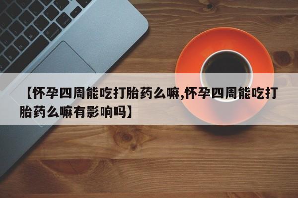 堕胎药如何购买【怀孕四周能吃打胎药么嘛,怀孕四周能吃打胎药么嘛有影响吗】
