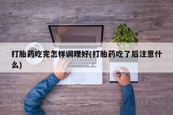 堕胎药如何购买打胎药吃完怎样调理好(打胎药吃了后注意什么)