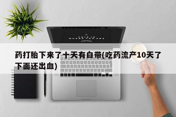 堕胎药如何购买药打胎下来了十天有白带(吃药流产10天了下面还出血)
