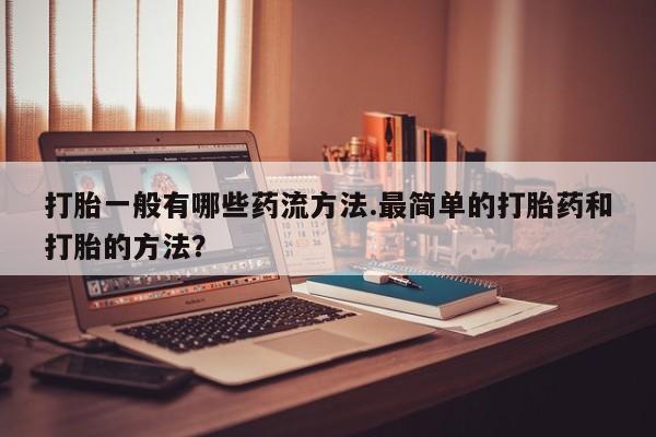堕胎药如何购买打胎一般有哪些药流方法.最简单的打胎药和打胎的方法？
