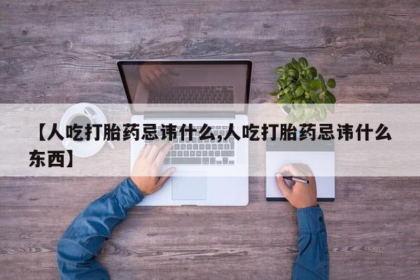 堕胎药如何购买【人吃打胎药忌讳什么,人吃打胎药忌讳什么东西】