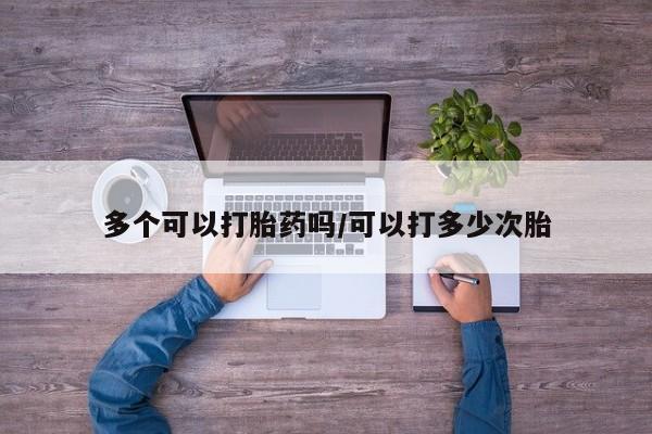 堕胎药如何购买多个可以打胎药吗/可以打多少次胎