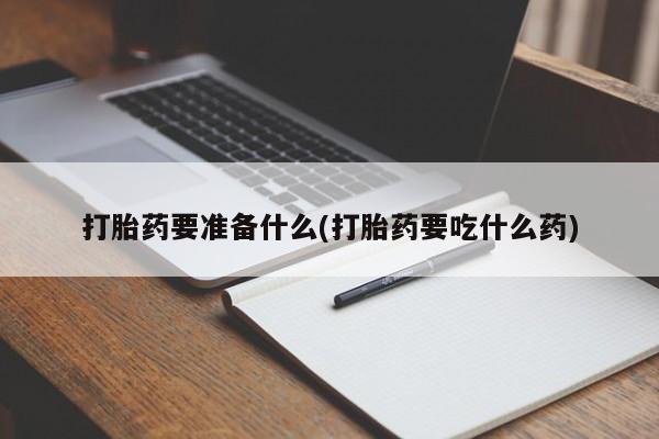 堕胎药如何购买打胎药要准备什么(打胎药要吃什么药)