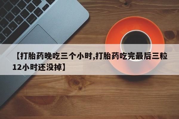 堕胎药如何购买【打胎药晚吃三个小时,打胎药吃完最后三粒12小时还没掉】