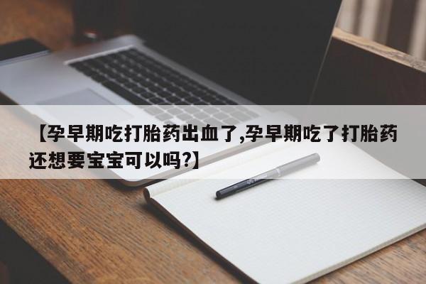 堕胎药如何购买【孕早期吃打胎药出血了,孕早期吃了打胎药还想要宝宝可以吗?】