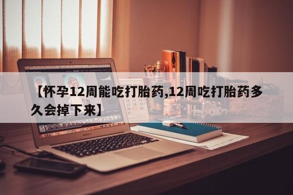 堕胎药如何购买【怀孕12周能吃打胎药,12周吃打胎药多久会掉下来】