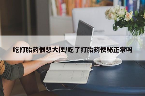 堕胎药如何购买吃打胎药很想大便/吃了打胎药便秘正常吗