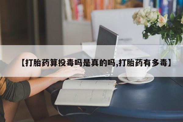 堕胎药如何购买【打胎药算投毒吗是真的吗,打胎药有多毒】