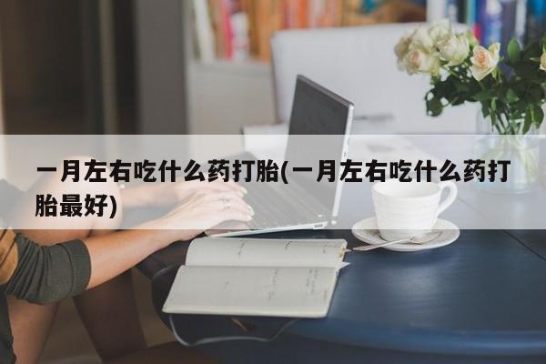 堕胎药如何购买一月左右吃什么药打胎(一月左右吃什么药打胎最好)