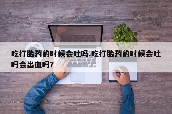 堕胎药如何购买吃打胎药的时候会吐吗.吃打胎药的时候会吐吗会出血吗？