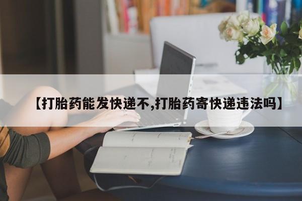 堕胎药如何购买【打胎药能发快递不,打胎药寄快递违法吗】