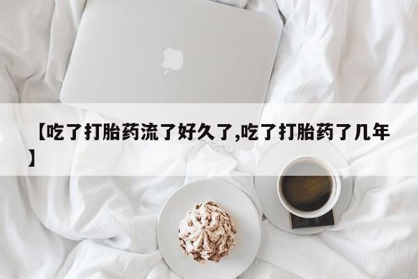 堕胎药如何购买【吃了打胎药流了好久了,吃了打胎药了几年】