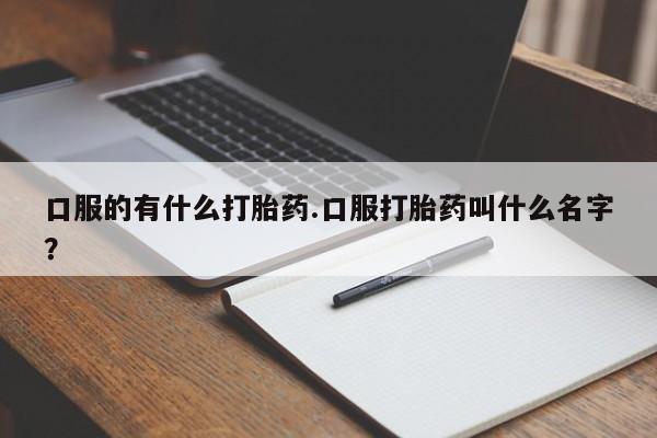 堕胎药如何购买口服的有什么打胎药.口服打胎药叫什么名字？