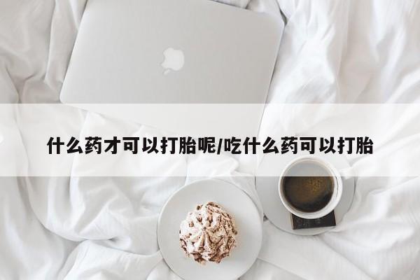 堕胎药如何购买什么药才可以打胎呢/吃什么药可以打胎
