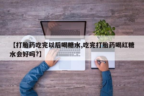 堕胎药如何购买【打胎药吃完以后喝糖水,吃完打胎药喝红糖水会好吗?】