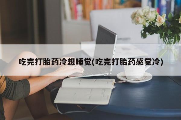 堕胎药如何购买吃完打胎药冷想睡觉(吃完打胎药感觉冷)