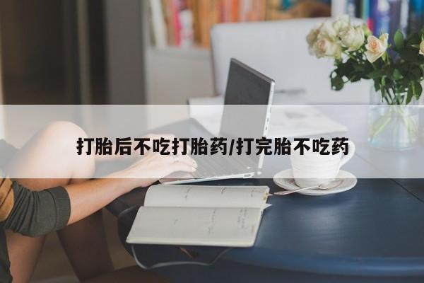 堕胎药如何购买打胎后不吃打胎药/打完胎不吃药
