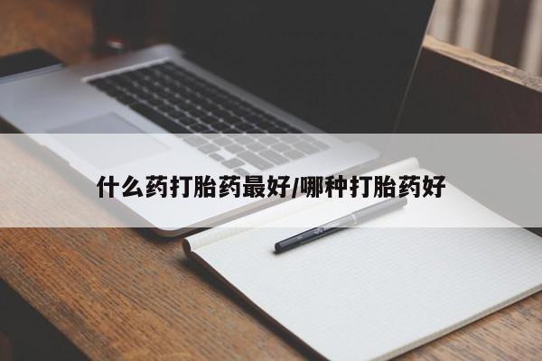 堕胎药如何购买什么药打胎药最好/哪种打胎药好