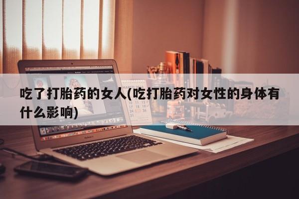 堕胎药如何购买吃了打胎药的女人(吃打胎药对女性的身体有什么影响)