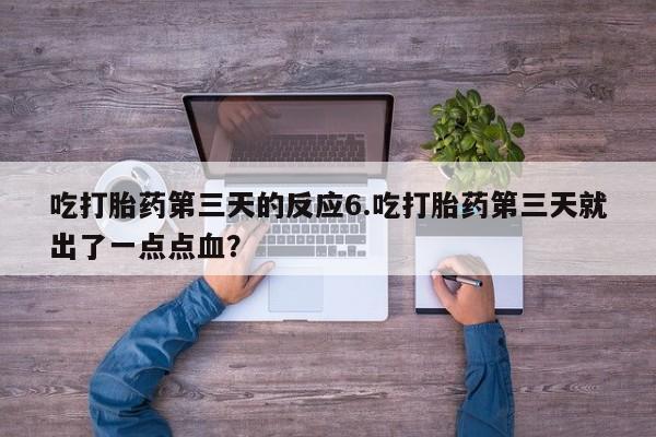 堕胎药如何购买吃打胎药第三天的反应6.吃打胎药第三天就出了一点点血？