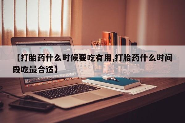 堕胎药如何购买【打胎药什么时候要吃有用,打胎药什么时间段吃最合适】