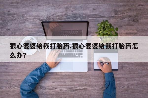 堕胎药如何购买狠心婆婆给我打胎药.狠心婆婆给我打胎药怎么办？