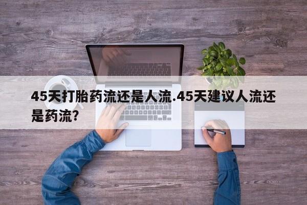 堕胎药如何购买45天打胎药流还是人流.45天建议人流还是药流？