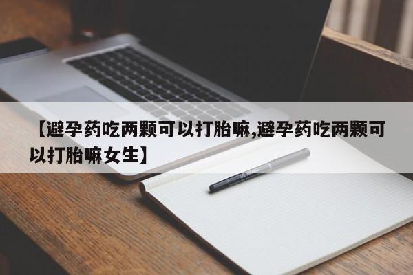 堕胎药如何购买【避孕药吃两颗可以打胎嘛,避孕药吃两颗可以打胎嘛女生】