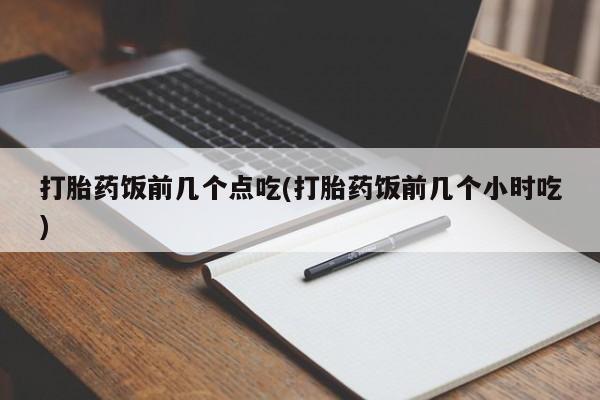 堕胎药如何购买打胎药饭前几个点吃(打胎药饭前几个小时吃)