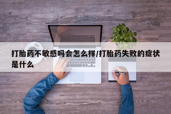 堕胎药如何购买打胎药不敏感吗会怎么样/打胎药失败的症状是什么