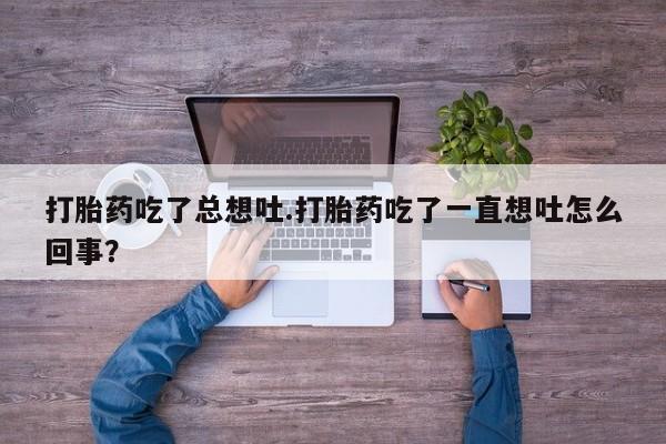 堕胎药如何购买打胎药吃了总想吐.打胎药吃了一直想吐怎么回事？