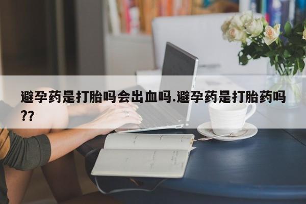 堕胎药如何购买避孕药是打胎吗会出血吗.避孕药是打胎药吗?？