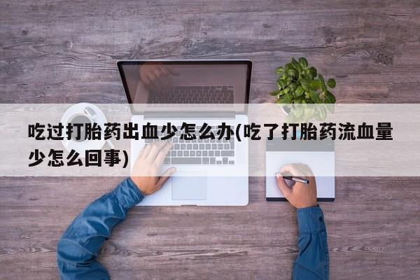 堕胎药如何购买吃过打胎药出血少怎么办(吃了打胎药流血量少怎么回事)