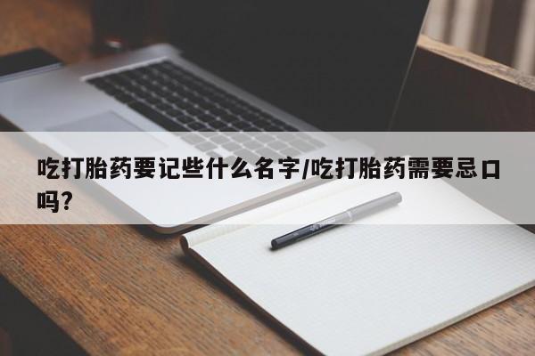 堕胎药如何购买吃打胎药要记些什么名字/吃打胎药需要忌口吗?