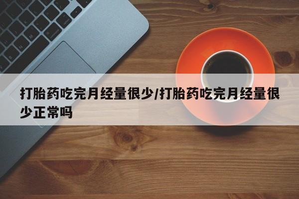 堕胎药如何购买打胎药吃完月经量很少/打胎药吃完月经量很少正常吗