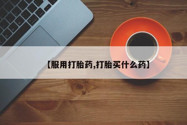 堕胎药如何购买【服用打胎药,打胎买什么药】