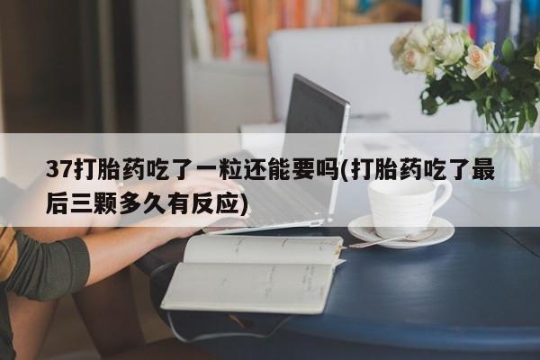 堕胎药如何购买37打胎药吃了一粒还能要吗(打胎药吃了最后三颗多久有反应)